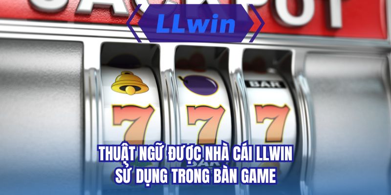 Thuật ngữ được nhà cái LLWIN sử dụng trong bàn game
