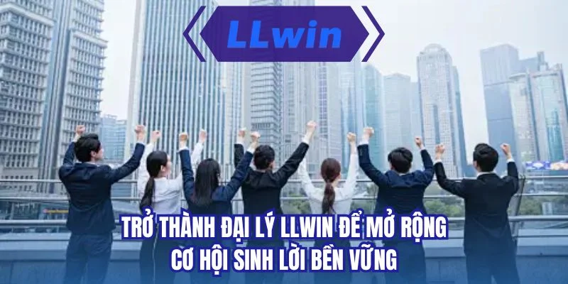 Trở thành đại lý LLWIN để mở rộng cơ hội sinh lời bền vững